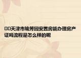 ??天津市瑜芳園安置房能辦理房產(chǎn)證嗎流程是怎么樣的呢