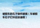 被前車的石子砸傷玻璃（車被前車石子打壞應該誰賠）