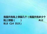 我國共有陸上鄰國幾個(gè)（我國共有多少個(gè)陸上鄰國（　?。?                      A12  B13  C14  D15）