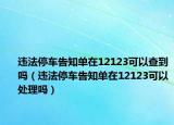 違法停車告知單在12123可以查到嗎（違法停車告知單在12123可以處理嗎）