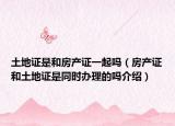 土地證是和房產(chǎn)證一起嗎（房產(chǎn)證和土地證是同時(shí)辦理的嗎介紹）