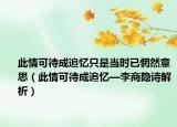 此情可待成追憶只是當(dāng)時(shí)已惘然意思（此情可待成追憶—李商隱詩(shī)解析）