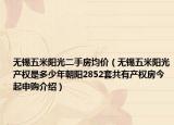 無錫五米陽光二手房均價（無錫五米陽光產(chǎn)權(quán)是多少年朝陽2852套共有產(chǎn)權(quán)房今起申購介紹）