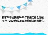 私家車年檢新規(guī)2020年新規(guī)定什么時候?qū)嵭校?020年私家車年檢新規(guī)定是什么）