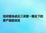 如何查詢卓達三溪堂一期名下的房產(chǎn)誰能說說