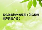 怎么做房地產效果圖（怎么做房地產銷售介紹）