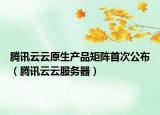 騰訊云云原生產品矩陣首次公布（騰訊云云服務器）