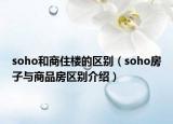 soho和商住樓的區(qū)別（soho房子與商品房區(qū)別介紹）