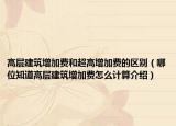 高層建筑增加費(fèi)和超高增加費(fèi)的區(qū)別（哪位知道高層建筑增加費(fèi)怎么計(jì)算介紹）