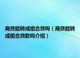 商貸能轉(zhuǎn)成組合貸嗎（商貸能轉(zhuǎn)成組合貸款嗎介紹）