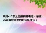 榮威rx5怎么更換鑰匙電池（榮威rx5鑰匙換電池的方法是什么）