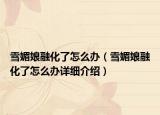 雪媚娘融化了怎么辦（雪媚娘融化了怎么辦詳細介紹）