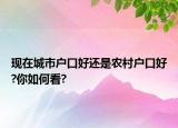 現(xiàn)在城市戶口好還是農(nóng)村戶口好?你如何看?
