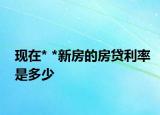 現(xiàn)在* *新房的房貸利率是多少