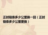 正時鏈條多少公里換一回（正時鏈條多少公里更換）