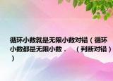 循環(huán)小數(shù)就是無(wú)限小數(shù)對(duì)錯(cuò)（循環(huán)小數(shù)都是無(wú)限小數(shù)．   （判斷對(duì)錯(cuò)））