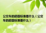 公交車的超載標(biāo)準(zhǔn)是什么（公交車的超載標(biāo)準(zhǔn)是什么）