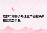 成都二期房子辦理房產(chǎn)證要多少錢誰(shuí)能告訴我