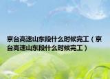 京臺(tái)高速山東段什么時(shí)候完工（京臺(tái)高速山東段什么時(shí)候完工）