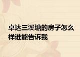 卓達三溪塘的房子怎么樣誰能告訴我