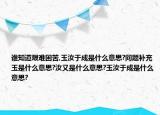 誰知道艱難困苦,玉汝于成是什么意思?問題補(bǔ)充玉是什么意思?汝又是什么意思?玉汝于成是什么意思?