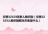 交管12123還要人臉識(shí)別（交管12123人臉識(shí)別解決方案是什么）