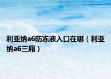利亞納a6防凍液入口在哪（利亞納a6三廂）