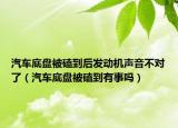 汽車底盤被磕到后發(fā)動機聲音不對了（汽車底盤被磕到有事嗎）