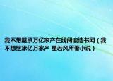 我不想繼承萬億家產(chǎn)在線閱讀選書網(wǎng)（我不想繼承億萬家產(chǎn) 星若風所著小說）