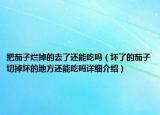 把茄子爛掉的去了還能吃嗎（壞了的茄子切掉壞的地方還能吃嗎詳細(xì)介紹）
