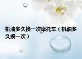 機(jī)油多久換一次摩托車（機(jī)油多久換一次）