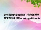 競爭激烈的英文翻譯（競爭激烈用英文怎么說呀The competition is）