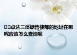 ??卓達三溪塘售樓部的地址在哪呢應該怎么查詢呢