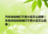 汽車噠噠響打不著火是怎么回事（車啟動噠噠噠響打不著火是怎么回事）