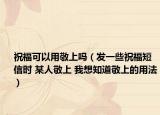 祝?？梢杂镁瓷蠁幔òl(fā)一些祝福短信時(shí) 某人敬上 我想知道敬上的用法）