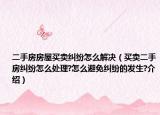 二手房房屋買賣糾紛怎么解決（買賣二手房糾紛怎么處理?怎么避免糾紛的發(fā)生?介紹）