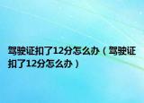 駕駛證扣了12分怎么辦（駕駛證扣了12分怎么辦）