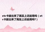 etc卡拔出來了再裝上還能用嗎（etc卡拔出來了再裝上還能用嗎?）