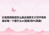 長寬高用英語怎么表達(dá)用英文大寫字母來表達(dá)每一個是什么w(寬度)和H(高度)