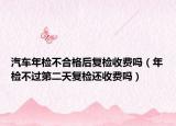 汽車年檢不合格后復(fù)檢收費嗎（年檢不過第二天復(fù)檢還收費嗎）