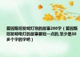愛因斯坦發(fā)明燈泡的故事200字（愛因斯坦發(fā)明電燈的故事要短一點的,至少是30多個字的字吧）