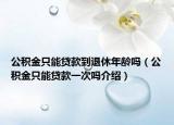 公積金只能貸款到退休年齡嗎（公積金只能貸款一次嗎介紹）