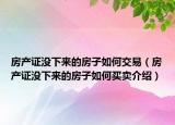 房產(chǎn)證沒下來的房子如何交易（房產(chǎn)證沒下來的房子如何買賣介紹）