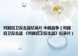 對越自衛(wèi)反擊戰(zhàn)紀錄片 中越戰(zhàn)爭（對越自衛(wèi)反擊戰(zhàn) 《對越自衛(wèi)反擊戰(zhàn)》紀錄片）
