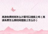 高速免費(fèi)時(shí)間怎么計(jì)算可以提前上嗎（高速免費(fèi)怎么算時(shí)間提前上怎么辦）