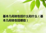 基本幾何體包括什么和什么（基本幾何體包括哪些）