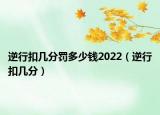 逆行扣幾分罰多少錢2022（逆行扣幾分）