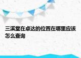 三溪堂在卓達(dá)的位置在哪里應(yīng)該怎么查詢