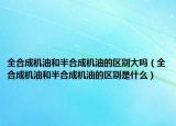 全合成機(jī)油和半合成機(jī)油的區(qū)別大嗎（全合成機(jī)油和半合成機(jī)油的區(qū)別是什么）