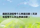 最新天津搖號(hào)個(gè)人申請注冊（天津車搖號(hào)個(gè)人怎么申請注冊）